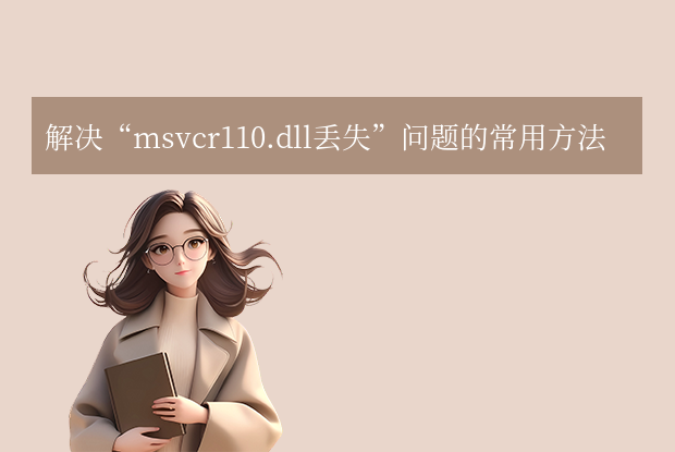 msvcr110.dll丢失的解决方法：7种实用方法与预防指南！