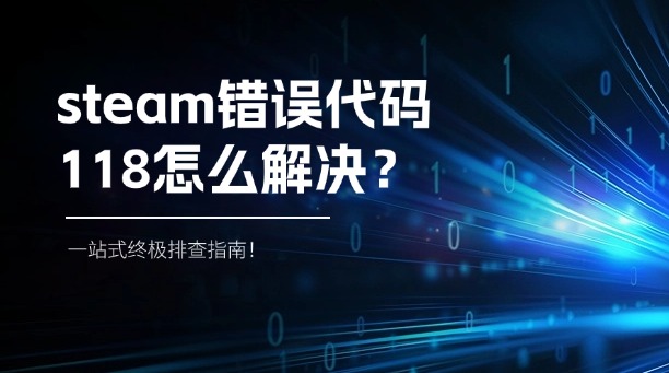 steam错误代码118怎么解决？一站式终极排查指南！