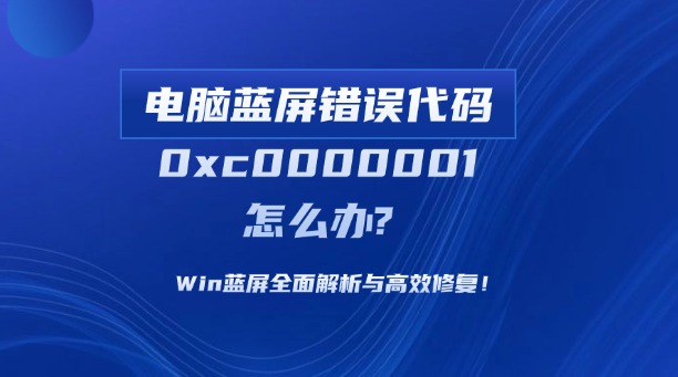 电脑蓝屏错误代码0xc0000001怎么办？Win蓝屏全面解析与高效修复！