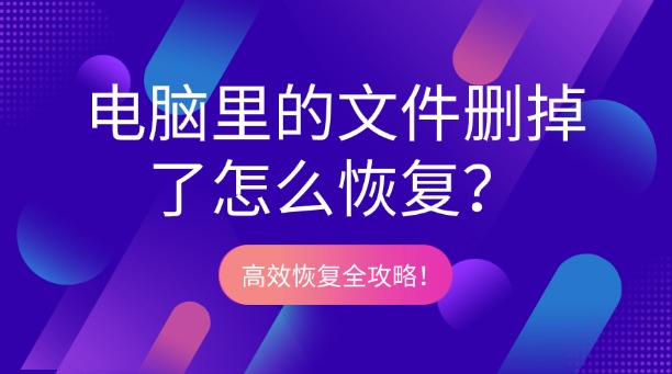 电脑里的文件删掉了怎么恢复?一篇涵盖所有场景的高效恢复全攻略!